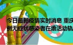 今日最新疫情实时消息 重庆九龙坡通报4例确诊病例和363例无症状感染者在渝活动轨迹的风险点位和时间