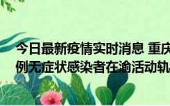 今日最新疫情实时消息 重庆九龙坡通报4例确诊病例和363例无症状感染者在渝活动轨迹的风险点位和时间