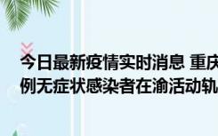 今日最新疫情实时消息 重庆九龙坡通报4例确诊病例和363例无症状感染者在渝活动轨迹的风险点位和时间