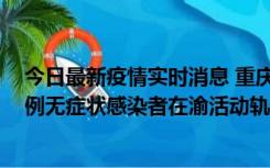 今日最新疫情实时消息 重庆九龙坡通报4例确诊病例和363例无症状感染者在渝活动轨迹的风险点位和时间