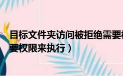 目标文件夹访问被拒绝需要权限（目标文件夹访问被拒绝需要权限来执行）