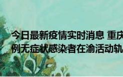 今日最新疫情实时消息 重庆九龙坡通报4例确诊病例和363例无症状感染者在渝活动轨迹的风险点位和时间