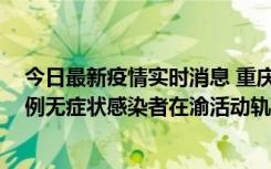 今日最新疫情实时消息 重庆九龙坡通报4例确诊病例和363例无症状感染者在渝活动轨迹的风险点位和时间