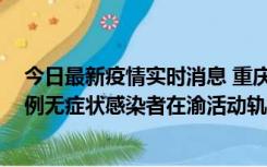 今日最新疫情实时消息 重庆九龙坡通报4例确诊病例和363例无症状感染者在渝活动轨迹的风险点位和时间