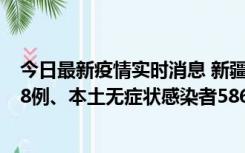 今日最新疫情实时消息 新疆乌鲁木齐市新增本土确诊病例18例、本土无症状感染者586例