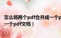 怎么将两个pdf合并成一个pdf文件（怎么将两个pdf合并成一个pdf文档）