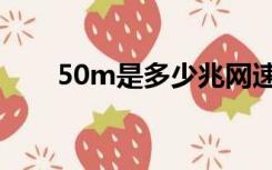 50m是多少兆网速（50m是多少兆）