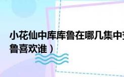 小花仙中库库鲁在哪几集中变回了王子大小（小花仙中库库鲁喜欢谁）