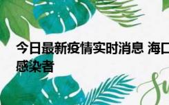 今日最新疫情实时消息 海口新增1例确诊病例和1例无症状感染者