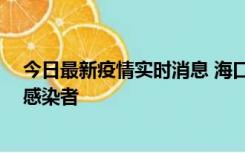 今日最新疫情实时消息 海口新增1例确诊病例和1例无症状感染者