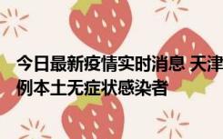 今日最新疫情实时消息 天津昨日新增2例本土确诊病例、78例本土无症状感染者