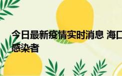 今日最新疫情实时消息 海口新增1例确诊病例和1例无症状感染者