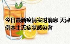 今日最新疫情实时消息 天津昨日新增2例本土确诊病例、78例本土无症状感染者