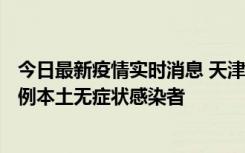 今日最新疫情实时消息 天津昨日新增2例本土确诊病例、78例本土无症状感染者