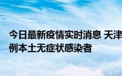 今日最新疫情实时消息 天津昨日新增2例本土确诊病例、78例本土无症状感染者