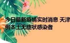 今日最新疫情实时消息 天津昨日新增2例本土确诊病例、78例本土无症状感染者