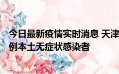 今日最新疫情实时消息 天津昨日新增2例本土确诊病例、78例本土无症状感染者