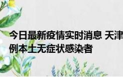 今日最新疫情实时消息 天津昨日新增2例本土确诊病例、78例本土无症状感染者