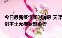 今日最新疫情实时消息 天津昨日新增2例本土确诊病例、78例本土无症状感染者