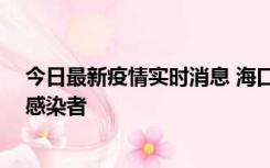 今日最新疫情实时消息 海口新增1例确诊病例和1例无症状感染者