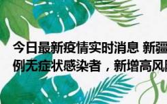 今日最新疫情实时消息 新疆喀什地区新增4例确诊病例、97例无症状感染者，新增高风险区4个