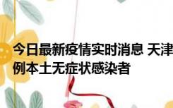今日最新疫情实时消息 天津昨日新增2例本土确诊病例、78例本土无症状感染者