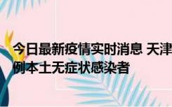 今日最新疫情实时消息 天津昨日新增2例本土确诊病例、78例本土无症状感染者