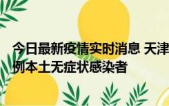 今日最新疫情实时消息 天津昨日新增2例本土确诊病例、78例本土无症状感染者