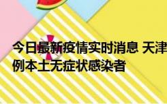 今日最新疫情实时消息 天津昨日新增2例本土确诊病例、78例本土无症状感染者