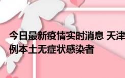 今日最新疫情实时消息 天津昨日新增2例本土确诊病例、78例本土无症状感染者