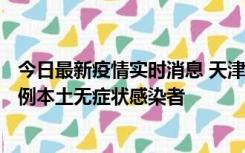 今日最新疫情实时消息 天津昨日新增2例本土确诊病例、78例本土无症状感染者