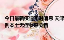 今日最新疫情实时消息 天津昨日新增2例本土确诊病例、78例本土无症状感染者