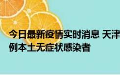 今日最新疫情实时消息 天津昨日新增2例本土确诊病例、78例本土无症状感染者