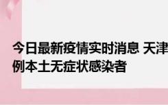 今日最新疫情实时消息 天津昨日新增2例本土确诊病例、78例本土无症状感染者