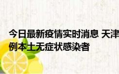今日最新疫情实时消息 天津昨日新增2例本土确诊病例、78例本土无症状感染者