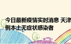 今日最新疫情实时消息 天津昨日新增2例本土确诊病例、78例本土无症状感染者