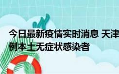 今日最新疫情实时消息 天津昨日新增2例本土确诊病例、78例本土无症状感染者