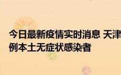 今日最新疫情实时消息 天津昨日新增2例本土确诊病例、78例本土无症状感染者