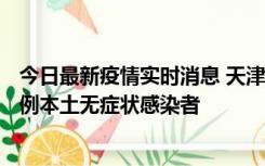 今日最新疫情实时消息 天津昨日新增2例本土确诊病例、78例本土无症状感染者