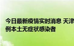 今日最新疫情实时消息 天津昨日新增2例本土确诊病例、78例本土无症状感染者