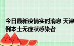 今日最新疫情实时消息 天津昨日新增2例本土确诊病例、78例本土无症状感染者