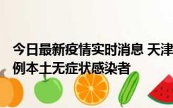 今日最新疫情实时消息 天津昨日新增2例本土确诊病例、78例本土无症状感染者