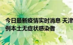 今日最新疫情实时消息 天津昨日新增2例本土确诊病例、78例本土无症状感染者