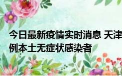 今日最新疫情实时消息 天津昨日新增2例本土确诊病例、78例本土无症状感染者