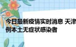 今日最新疫情实时消息 天津昨日新增2例本土确诊病例、78例本土无症状感染者