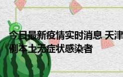 今日最新疫情实时消息 天津昨日新增2例本土确诊病例、78例本土无症状感染者