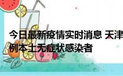 今日最新疫情实时消息 天津昨日新增2例本土确诊病例、78例本土无症状感染者