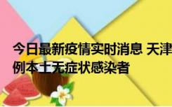 今日最新疫情实时消息 天津昨日新增2例本土确诊病例、78例本土无症状感染者