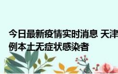 今日最新疫情实时消息 天津昨日新增2例本土确诊病例、78例本土无症状感染者