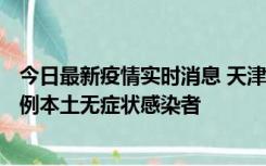 今日最新疫情实时消息 天津昨日新增2例本土确诊病例、78例本土无症状感染者